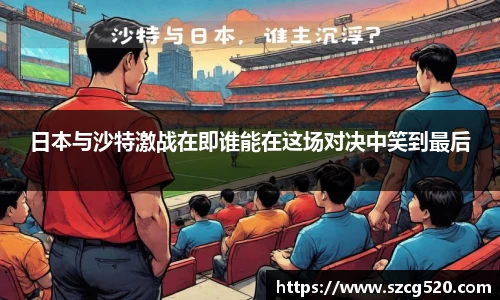 日本与沙特激战在即谁能在这场对决中笑到最后